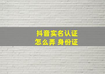 抖音实名认证怎么弄 身份证